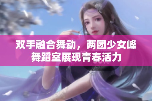 双手融合舞动，两团少女峰舞蹈室展现青春活力