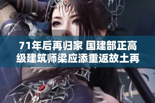 71年后再归家 国建部正高级建筑师梁应添重返故土再创辉煌