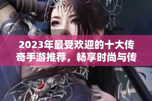 2023年最受欢迎的十大传奇手游推荐，畅享时尚与传奇的完美结合