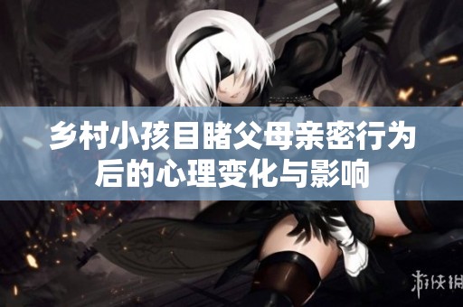 乡村小孩目睹父母亲密行为后的心理变化与影响
