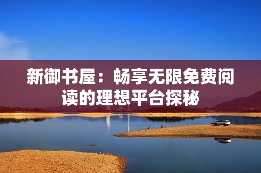 新御书屋：畅享无限免费阅读的理想平台探秘