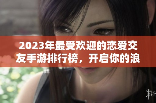 2023年最受欢迎的恋爱交友手游排行榜，开启你的浪漫之旅与朋友互动吧！