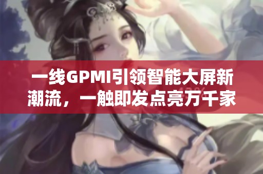 一线GPMI引领智能大屏新潮流，一触即发点亮万千家庭欢乐时刻