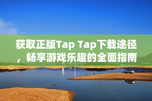 获取正版Tap Tap下载途径，畅享游戏乐趣的全面指南