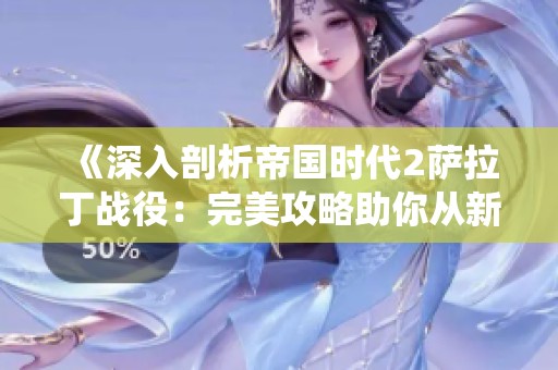《深入剖析帝国时代2萨拉丁战役：完美攻略助你从新手跃升为高手》