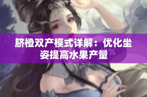 脐橙双产模式详解：优化坐姿提高水果产量