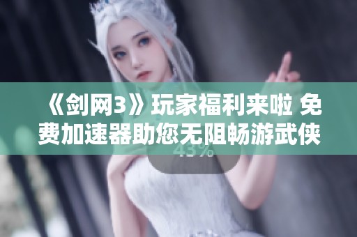 《剑网3》玩家福利来啦 免费加速器助您无阻畅游武侠世界尽享游戏乐趣