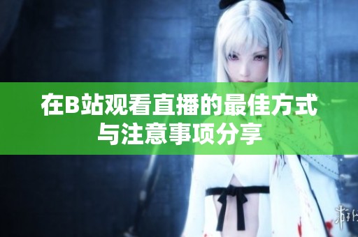 在B站观看直播的最佳方式与注意事项分享