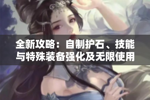 全新攻略：自制护石、技能与特殊装备强化及无限使用的消耗品与药物效果持续一小时