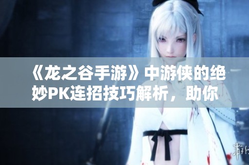 《龙之谷手游》中游侠的绝妙PK连招技巧解析，助你轻松登顶竞技场的全面攻略