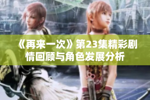 《再来一次》第23集精彩剧情回顾与角色发展分析