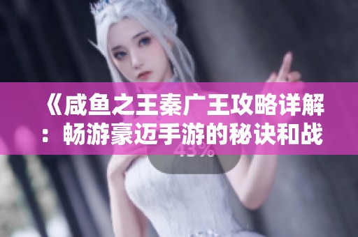 《咸鱼之王秦广王攻略详解：畅游豪迈手游的秘诀和战斗技巧分享》