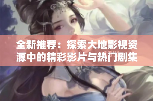 全新推荐：探索大地影视资源中的精彩影片与热门剧集