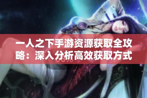 一人之下手游资源获取全攻略：深入分析高效获取方式与收益最大化技巧