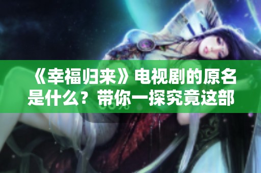 《幸福归来》电视剧的原名是什么？带你一探究竟这部剧的真实名称！
