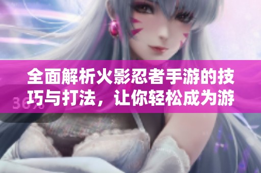 全面解析火影忍者手游的技巧与打法，让你轻松成为游戏高手