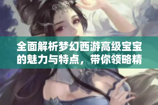 全面解析梦幻西游高级宝宝的魅力与特点，带你领略精彩图片大全赏析