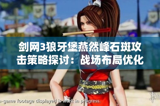 剑网3狼牙堡燕然峰石斑攻击策略探讨：战场布局优化及战斗实战技巧分享