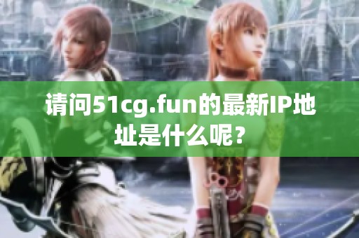 请问51cg.fun的最新IP地址是什么呢？