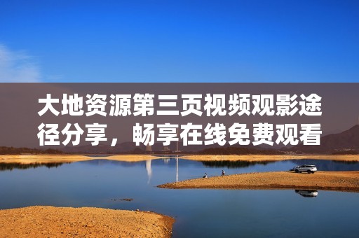 大地资源第三页视频观影途径分享，畅享在线免费观看体验