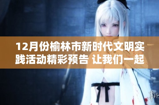 12月份榆林市新时代文明实践活动精彩预告 让我们一起参与文明实践新体验
