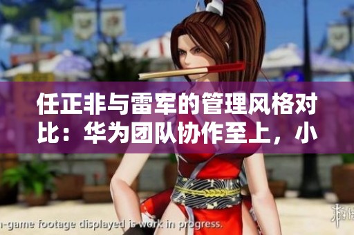 任正非与雷军的管理风格对比：华为团队协作至上，小米个人价值独树一帜