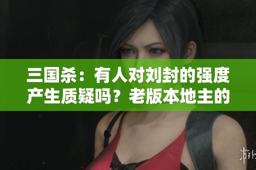三国杀：有人对刘封的强度产生质疑吗？老版本地主的强劲表现让人难以忽视