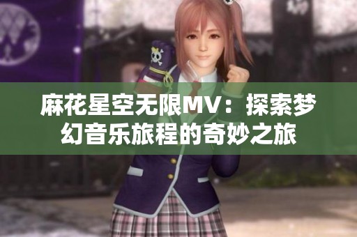 麻花星空无限MV：探索梦幻音乐旅程的奇妙之旅