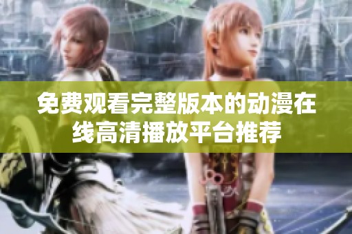 免费观看完整版本的动漫在线高清播放平台推荐