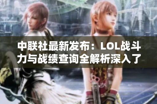 中联社最新发布：LOL战斗力与战绩查询全解析深入了解社会新闻动态