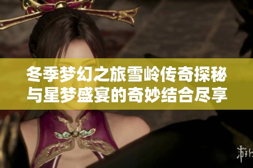 冬季梦幻之旅雪岭传奇探秘与星梦盛宴的奇妙结合尽享盛宴魅力