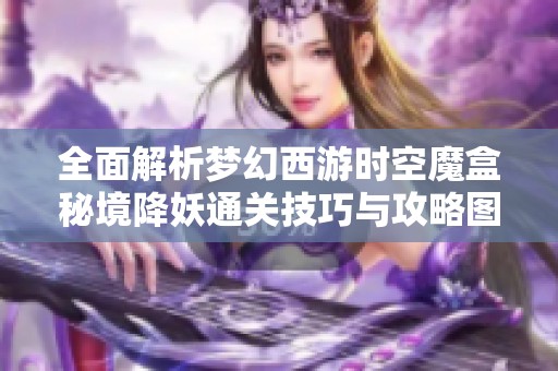 全面解析梦幻西游时空魔盒秘境降妖通关技巧与攻略图，助你轻松应对挑战