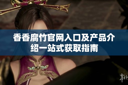 香香腐竹官网入口及产品介绍一站式获取指南