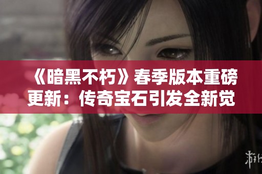《暗黑不朽》春季版本重磅更新：传奇宝石引发全新觉醒风潮与精彩体验