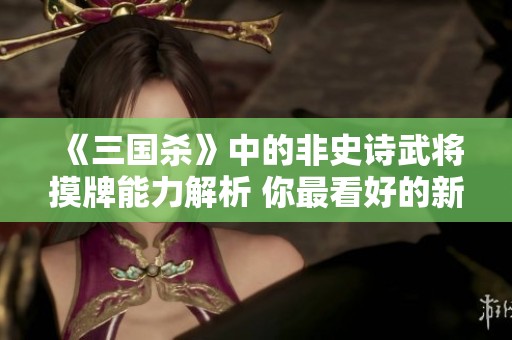 《三国杀》中的非史诗武将摸牌能力解析 你最看好的新锐武将有哪些呢
