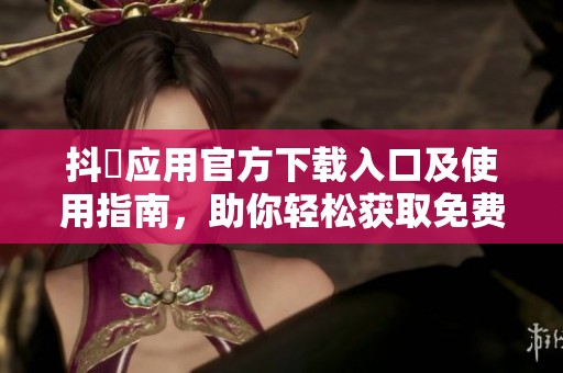 抖抈应用官方下载入口及使用指南，助你轻松获取免费服务