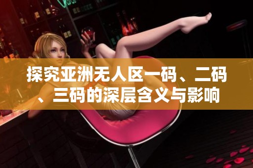 探究亚洲无人区一码、二码、三码的深层含义与影响