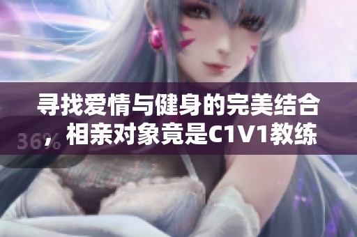 寻找爱情与健身的完美结合，相亲对象竟是C1V1教练