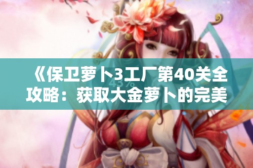 《保卫萝卜3工厂第40关全攻略：获取大金萝卜的完美通关秘笈》