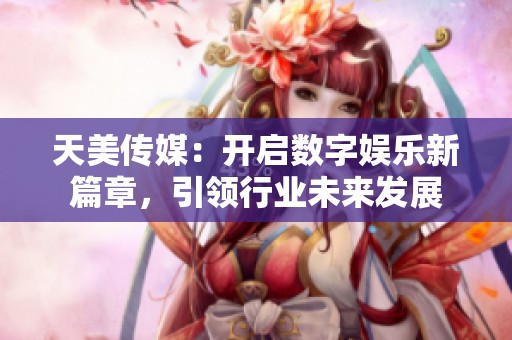天美传媒：开启数字娱乐新篇章，引领行业未来发展