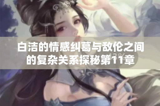 白洁的情感纠葛与敌伦之间的复杂关系探秘第11章