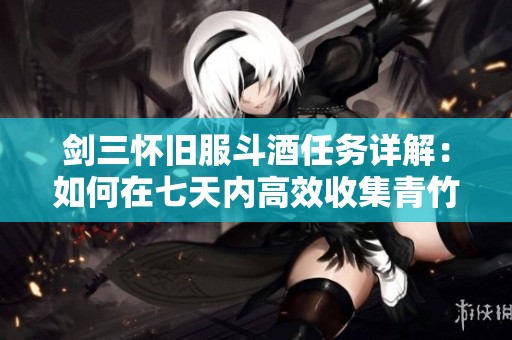 剑三怀旧服斗酒任务详解：如何在七天内高效收集青竹叶子完成挑战