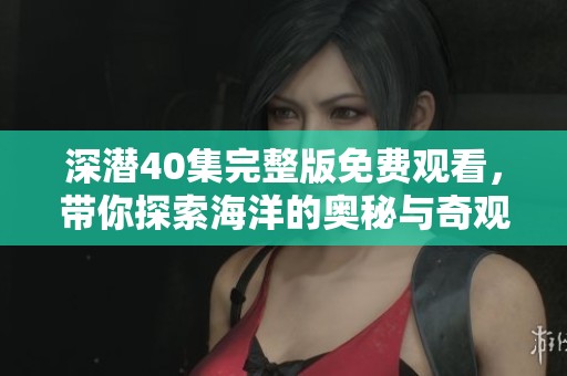 深潜40集完整版免费观看，带你探索海洋的奥秘与奇观