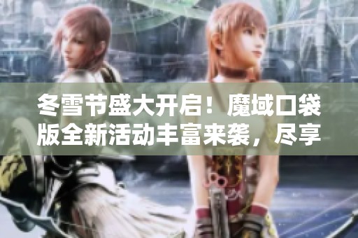 冬雪节盛大开启！魔域口袋版全新活动丰富来袭，尽享寒冬乐趣！