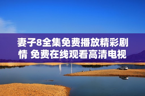 妻子8全集免费播放精彩剧情 免费在线观看高清电视剧版本