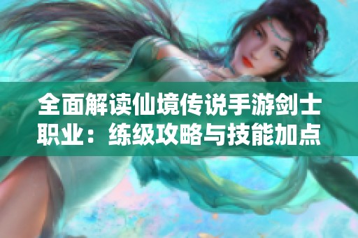 全面解读仙境传说手游剑士职业：练级攻略与技能加点技巧全解析