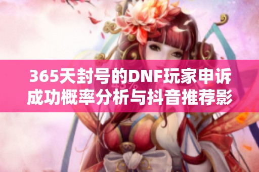 365天封号的DNF玩家申诉成功概率分析与抖音推荐影响探讨
