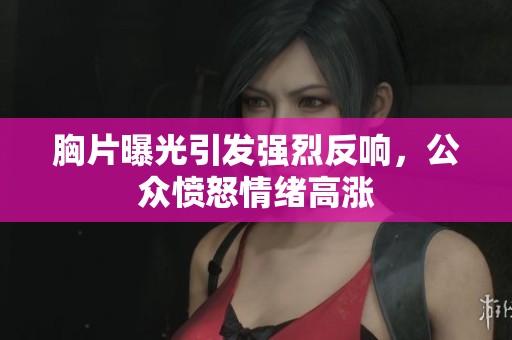 胸片曝光引发强烈反响，公众愤怒情绪高涨