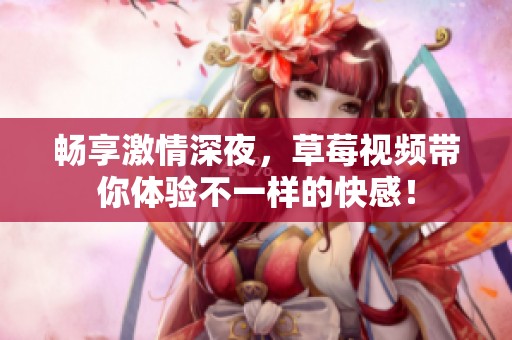 畅享激情深夜，草莓视频带你体验不一样的快感！