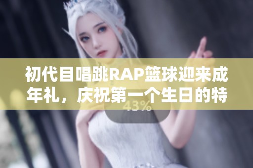 初代目唱跳RAP篮球迎来成年礼，庆祝第一个生日的特别时刻